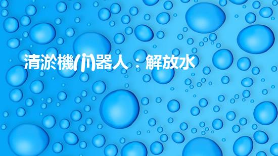 清淤機(jī)器人：解放水道，暢通未來(lái)！